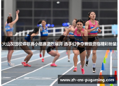 火山灰田径锦标赛小组赛激烈展开 选手们争夺晋级资格精彩纷呈