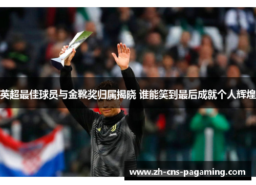 英超最佳球员与金靴奖归属揭晓 谁能笑到最后成就个人辉煌