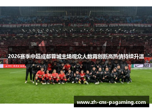 2026赛季中超成都蓉城主场观众人数再创新高热情持续升温