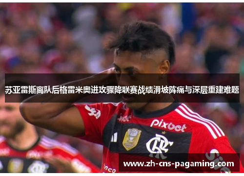 苏亚雷斯离队后格雷米奥进攻骤降联赛战绩滑坡阵痛与深层重建难题