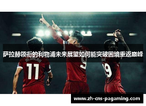 萨拉赫领衔的利物浦未来展望如何能突破困境重返巅峰