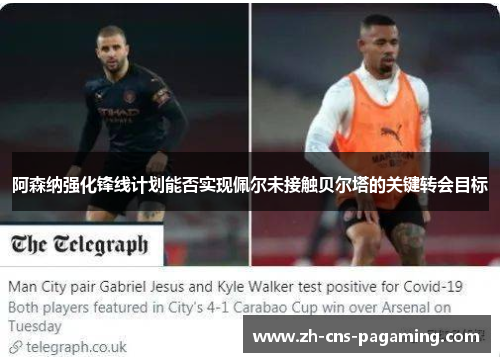 阿森纳强化锋线计划能否实现佩尔未接触贝尔塔的关键转会目标