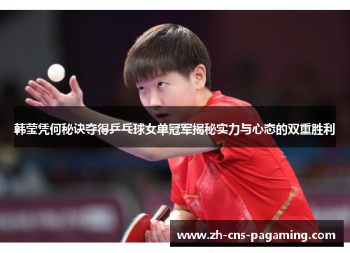 韩莹凭何秘诀夺得乒乓球女单冠军揭秘实力与心态的双重胜利