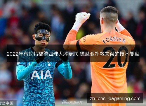 2022年布伦特福德四球大胜曼联 德赫亚扑救失误的技术复盘